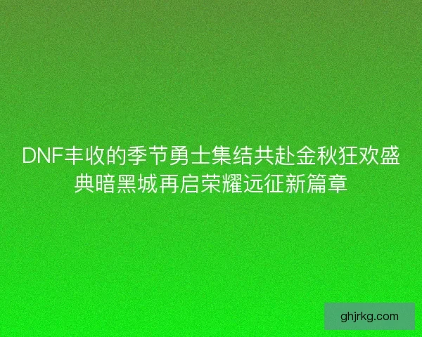 DNF丰收的季节勇士集结共赴金秋狂欢盛典暗黑城再启荣耀远征新篇章