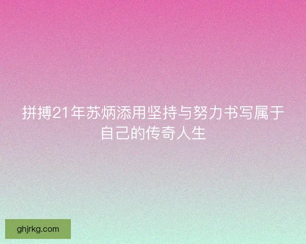 拼搏21年苏炳添用坚持与努力书写属于自己的传奇人生